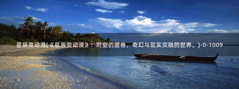 动漫美女比基尼：星辰变动漫(《星辰变动漫》：时空的画卷，奇幻与现实交融的世界。)