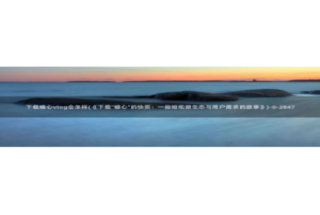 糖心vlog永久：下载糖心vlog会怎样(《下载\